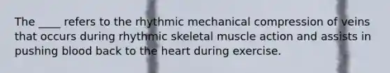 The ____ refers to the rhythmic mechanical compression of veins that occurs during rhythmic skeletal muscle action and assists in pushing blood back to the heart during exercise.