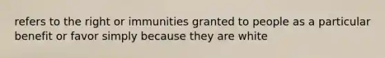 refers to the right or immunities granted to people as a particular benefit or favor simply because they are white