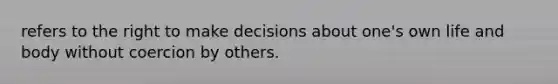 refers to the right to make decisions about one's own life and body without coercion by others.