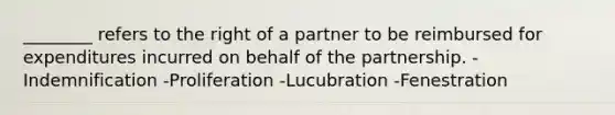 ________ refers to the right of a partner to be reimbursed for expenditures incurred on behalf of the partnership. -Indemnification -Proliferation -Lucubration -Fenestration