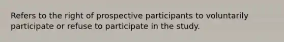 Refers to the right of prospective participants to voluntarily participate or refuse to participate in the study.