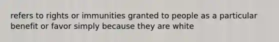 refers to rights or immunities granted to people as a particular benefit or favor simply because they are white