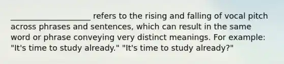 ____________________ refers to the rising and falling of vocal pitch across phrases and sentences, which can result in the same word or phrase conveying very distinct meanings. For example: "It's time to study already." "It's time to study already?"