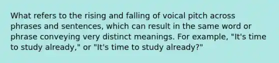 What refers to the rising and falling of voical pitch across phrases and sentences, which can result in the same word or phrase conveying very distinct meanings. For example, "It's time to study already," or "It's time to study already?"