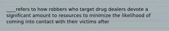 ____refers to how robbers who target drug dealers devote a significant amount to resources to minimize the likelihood of coming into contact with their victims after