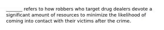 _______ refers to how robbers who target drug dealers devote a significant amount of resources to minimize the likelihood of coming into contact with their victims after the crime.