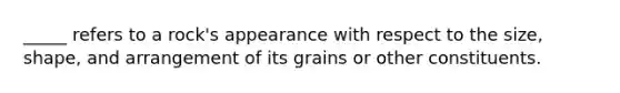 _____ refers to a rock's appearance with respect to the size, shape, and arrangement of its grains or other constituents.