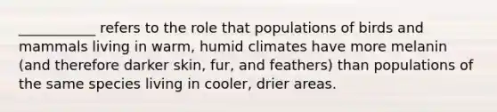 ___________ refers to the role that populations of birds and mammals living in warm, humid climates have more melanin (and therefore darker skin, fur, and feathers) than populations of the same species living in cooler, drier areas.