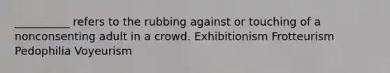 __________ refers to the rubbing against or touching of a nonconsenting adult in a crowd. Exhibitionism Frotteurism Pedophilia Voyeurism