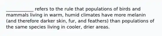 ____________ refers to the rule that populations of birds and mammals living in warm, humid climates have more melanin (and therefore darker skin, fur, and feathers) than populations of the same species living in cooler, drier areas.