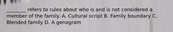 ________ refers to rules about who is and is not considered a member of the family. A. Cultural script B. Family boundary C. Blended family D. A genogram