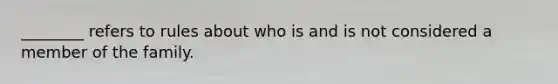 ________ refers to rules about who is and is not considered a member of the family.