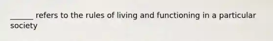 ______ refers to the rules of living and functioning in a particular society