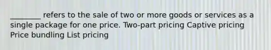 ________ refers to the sale of two or more goods or services as a single package for one price. Two-part pricing Captive pricing Price bundling List pricing