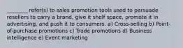 ________ refer(s) to sales promotion tools used to persuade resellers to carry a brand, give it shelf space, promote it in advertising, and push it to consumers. a) Cross-selling b) Point-of-purchase promotions c) Trade promotions d) Business intelligence e) Event marketing