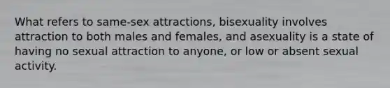 What refers to same-sex attractions, bisexuality involves attraction to both males and females, and asexuality is a state of having no sexual attraction to anyone, or low or absent sexual activity.