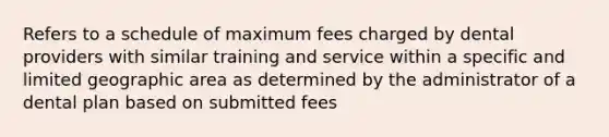 Refers to a schedule of maximum fees charged by dental providers with similar training and service within a specific and limited geographic area as determined by the administrator of a dental plan based on submitted fees