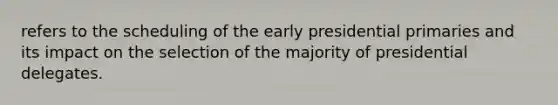 refers to the scheduling of the early presidential primaries and its impact on the selection of the majority of presidential delegates.