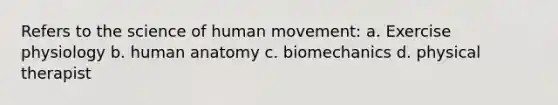 Refers to the science of human movement: a. Exercise physiology b. human anatomy c. biomechanics d. physical therapist