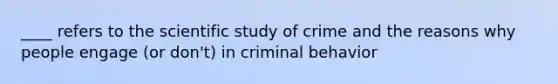 ____ refers to the scientific study of crime and the reasons why people engage (or don't) in criminal behavior