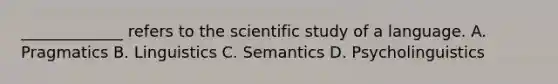 _____________ refers to the scientific study of a language. A. Pragmatics B. Linguistics C. Semantics D. Psycholinguistics