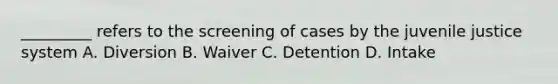 _________ refers to the screening of cases by the juvenile justice system A. Diversion B. Waiver C. Detention D. Intake