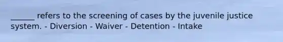 ______ refers to the screening of cases by the juvenile justice system. - Diversion - Waiver - Detention - Intake