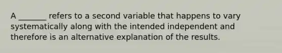 A _______ refers to a second variable that happens to vary systematically along with the intended independent and therefore is an alternative explanation of the results.