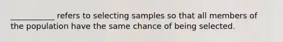 ___________ refers to selecting samples so that all members of the population have the same chance of being selected.