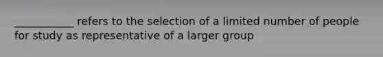 ___________ refers to the selection of a limited number of people for study as representative of a larger group