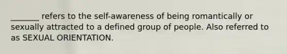 _______ refers to the self-awareness of being romantically or sexually attracted to a defined group of people. Also referred to as SEXUAL ORIENTATION.