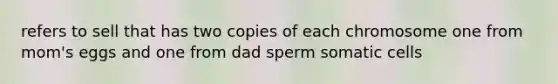 refers to sell that has two copies of each chromosome one from mom's eggs and one from dad sperm somatic cells