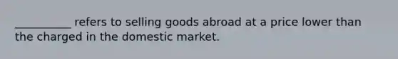 __________ refers to selling goods abroad at a price lower than the charged in the domestic market.