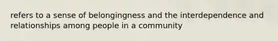 refers to a sense of belongingness and the interdependence and relationships among people in a community