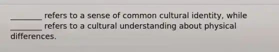 ________ refers to a sense of common cultural identity, while ________ refers to a cultural understanding about physical differences.