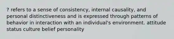 ? refers to a sense of consistency, internal causality, and personal distinctiveness and is expressed through patterns of behavior in interaction with an individual's environment. attitude status culture belief personality