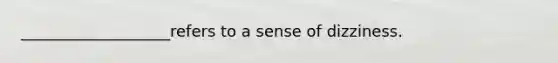 ___________________refers to a sense of dizziness.