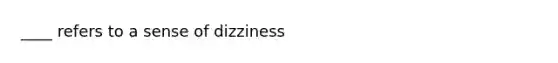 ____ refers to a sense of dizziness