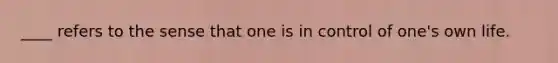 ____ refers to the sense that one is in control of one's own life.