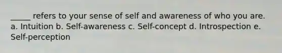 _____ refers to your sense of self and awareness of who you are. a. Intuition b. Self-awareness c. Self-concept d. Introspection e. Self-perception