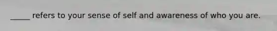 _____ refers to your sense of self and awareness of who you are.