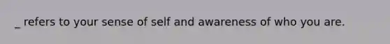 _ refers to your sense of self and awareness of who you are.