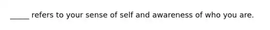 _____ refers to your sense of self and awareness of who you are.