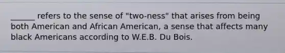 ______ refers to the sense of "two-ness" that arises from being both American and African American, a sense that affects many black Americans according to W.E.B. Du Bois.