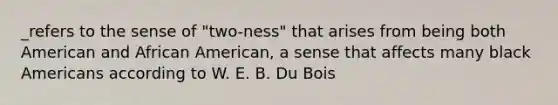 _refers to the sense of "two-ness" that arises from being both American and African American, a sense that affects many black Americans according to W. E. B. Du Bois