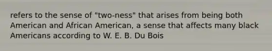 refers to the sense of "two-ness" that arises from being both American and African American, a sense that affects many black Americans according to W. E. B. Du Bois