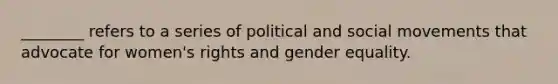 ________ refers to a series of political and social movements that advocate for women's rights and gender equality.