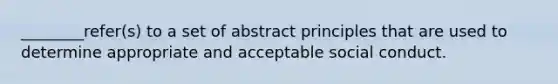 ________refer(s) to a set of abstract principles that are used to determine appropriate and acceptable social conduct.