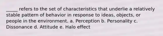 _____ refers to the set of characteristics that underlie a relatively stable pattern of behavior in response to ideas, objects, or people in the environment. a. Perception b. Personality c. Dissonance d. Attitude e. Halo effect