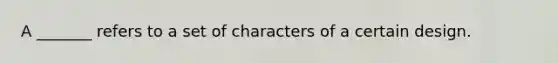 A _______ refers to a set of characters of a certain design.